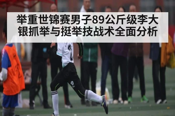 举重世锦赛男子89公斤级李大银抓举与挺举技战术全面分析