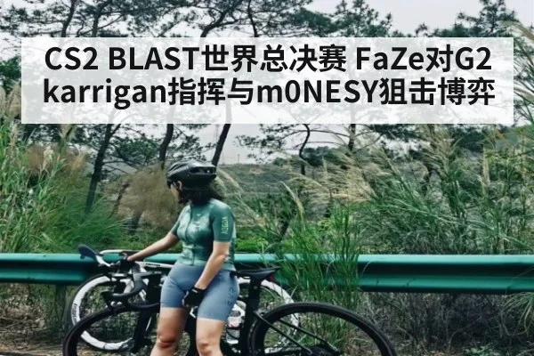 CS2 BLAST世界总决赛 FaZe对G2 karrigan指挥与m0NESY狙击博弈