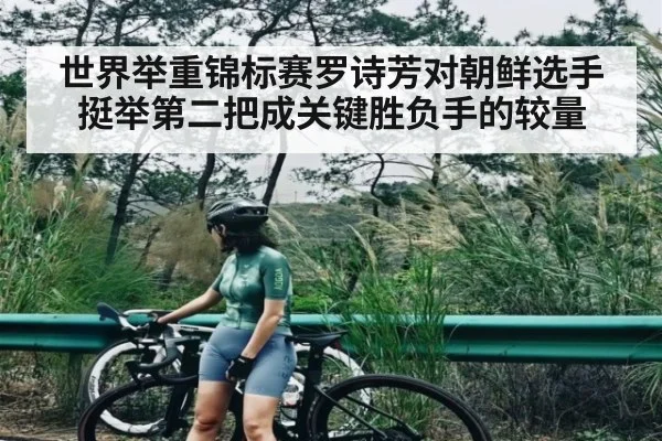 世界举重锦标赛罗诗芳对朝鲜选手挺举第二把成关键胜负手的较量